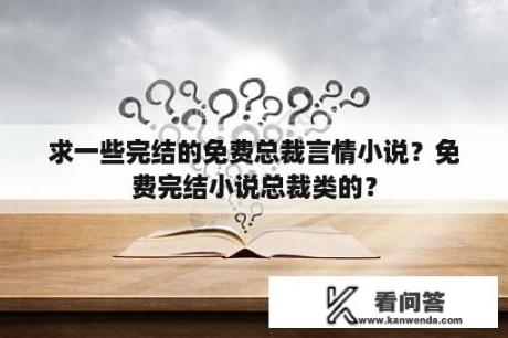 求一些完结的免费总裁言情小说？免费完结小说总裁类的？