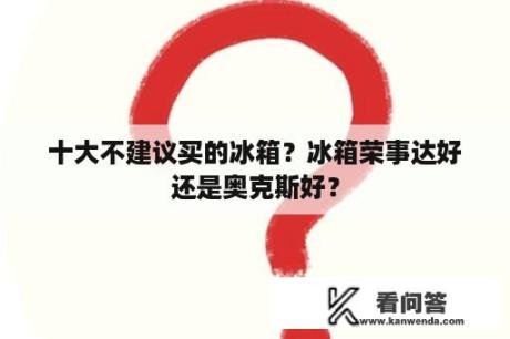 十大不建议买的冰箱？冰箱荣事达好还是奥克斯好？