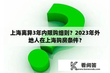 上海离异3年内限购细则？2023年外地人在上海购房条件？