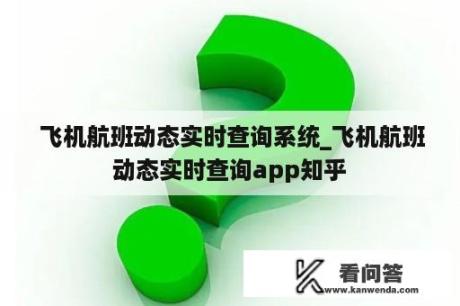  飞机航班动态实时查询系统_飞机航班动态实时查询app知乎