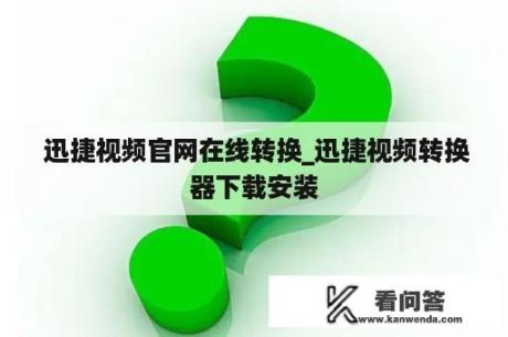  迅捷视频官网在线转换_迅捷视频转换器下载安装