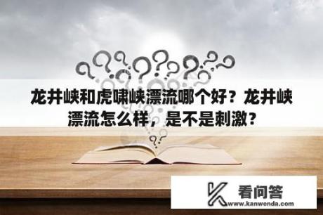 龙井峡和虎啸峡漂流哪个好？龙井峡漂流怎么样，是不是刺激？