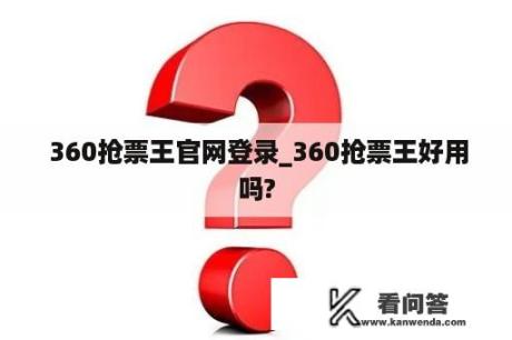  360抢票王官网登录_360抢票王好用吗?