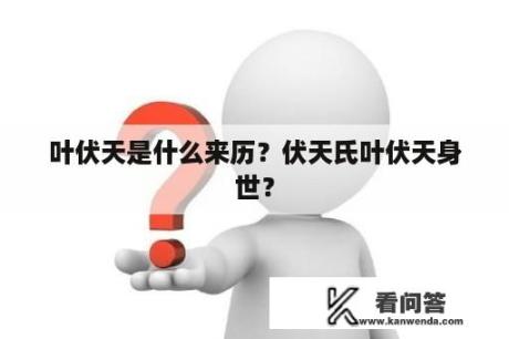 叶伏天是什么来历？伏天氏叶伏天身世？