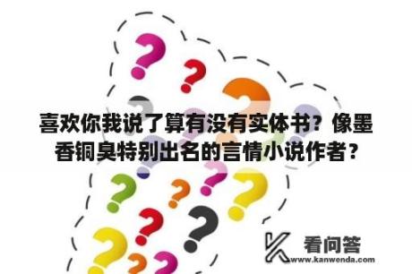 喜欢你我说了算有没有实体书？像墨香铜臭特别出名的言情小说作者？