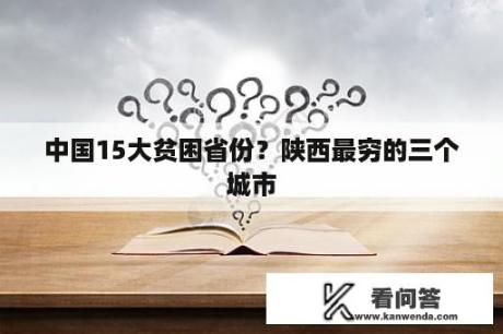 中国15大贫困省份？陕西最穷的三个城市