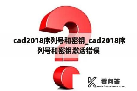  cad2018序列号和密钥_cad2018序列号和密钥激活错误