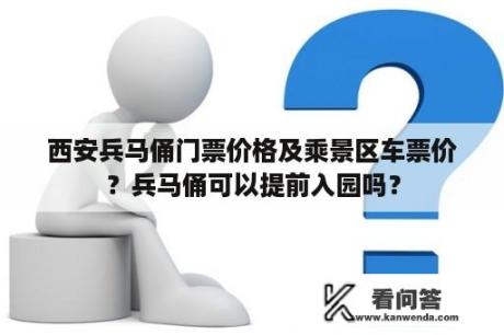 西安兵马俑门票价格及乘景区车票价？兵马俑可以提前入园吗？