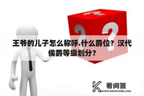 王爷的儿子怎么称呼.什么爵位？汉代侯爵等级划分？