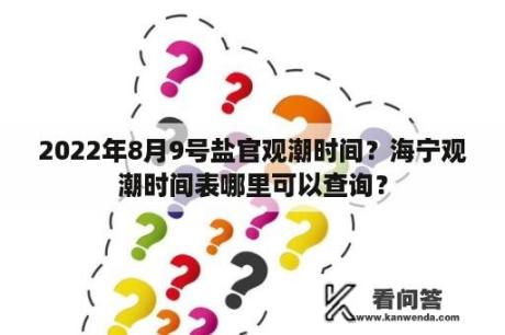 2022年8月9号盐官观潮时间？海宁观潮时间表哪里可以查询？