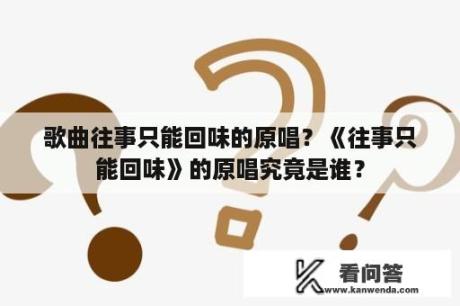 歌曲往事只能回味的原唱？《往事只能回味》的原唱究竟是谁？