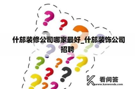  什邡装修公司哪家最好_什邡装饰公司招聘