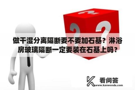 做干湿分离隔断要不要加石基？淋浴房玻璃隔断一定要装在石基上吗？