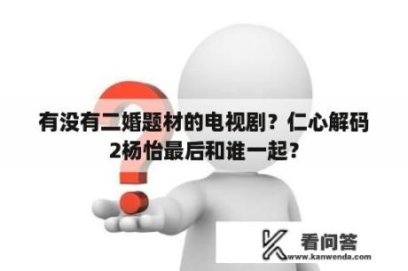 有没有二婚题材的电视剧？仁心解码2杨怡最后和谁一起？