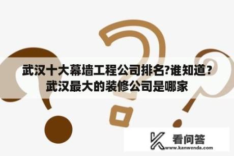 武汉十大幕墙工程公司排名?谁知道？武汉最大的装修公司是哪家