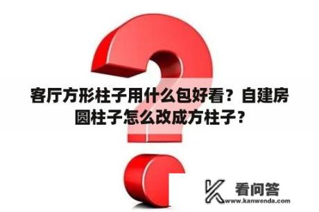 客厅方形柱子用什么包好看？自建房圆柱子怎么改成方柱子？