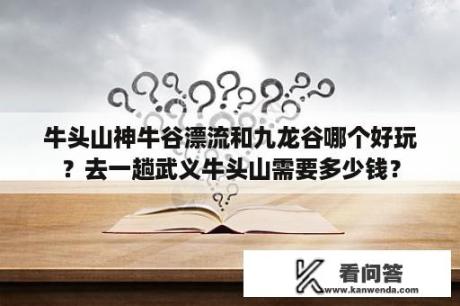 牛头山神牛谷漂流和九龙谷哪个好玩？去一趟武义牛头山需要多少钱？