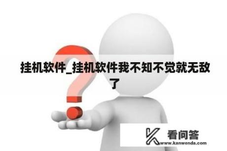  挂机软件_挂机软件我不知不觉就无敌了