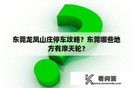 东莞龙凤山庄停车攻略？东莞哪些地方有摩天轮？