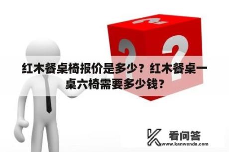 红木餐桌椅报价是多少？红木餐桌一桌六椅需要多少钱？