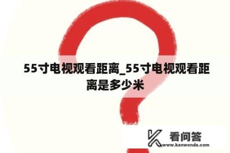  55寸电视观看距离_55寸电视观看距离是多少米