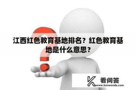 江西红色教育基地排名？红色教育基地是什么意思？