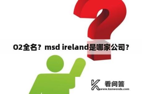 O2全名？msd ireland是哪家公司？