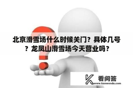 北京滑雪场什么时候关门？具体几号？龙凤山滑雪场今天营业吗？