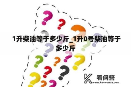  1升柴油等于多少斤_1升0号柴油等于多少斤