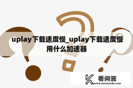  uplay下载速度慢_uplay下载速度慢用什么加速器