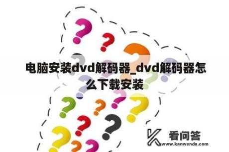  电脑安装dvd解码器_dvd解码器怎么下载安装