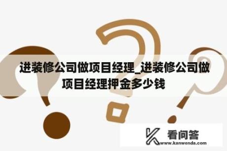  进装修公司做项目经理_进装修公司做项目经理押金多少钱