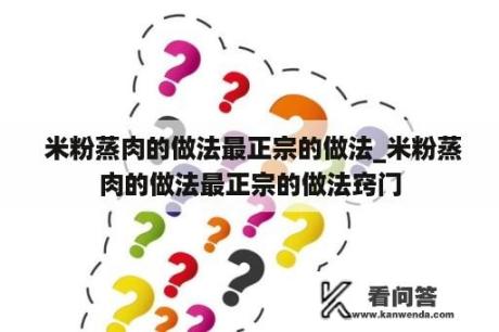  米粉蒸肉的做法最正宗的做法_米粉蒸肉的做法最正宗的做法窍门