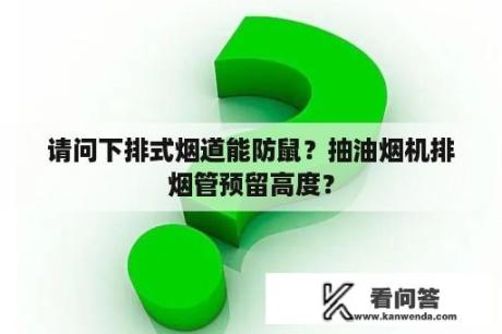 请问下排式烟道能防鼠？抽油烟机排烟管预留高度？