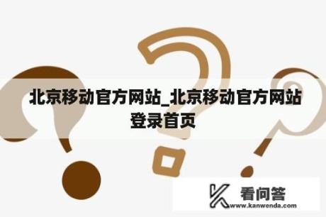  北京移动官方网站_北京移动官方网站登录首页