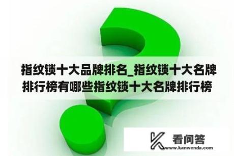  指纹锁十大品牌排名_指纹锁十大名牌排行榜有哪些指纹锁十大名牌排行榜