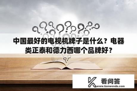 中国最好的电视机牌子是什么？电器类正泰和德力西哪个品牌好？