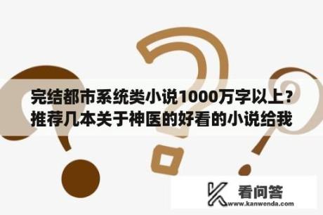 完结都市系统类小说1000万字以上？推荐几本关于神医的好看的小说给我？