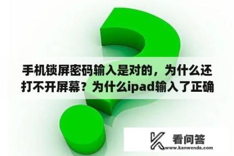 手机锁屏密码输入是对的，为什么还打不开屏幕？为什么ipad输入了正确密码进不去？