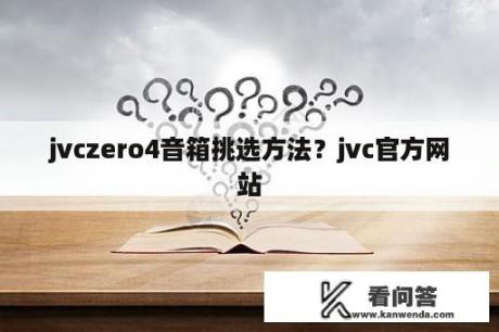 jvczero4音箱挑选方法？jvc官方网站