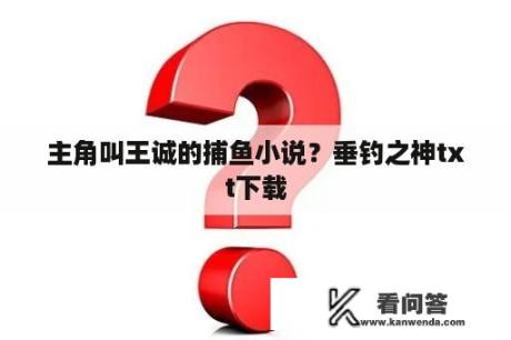 主角叫王诚的捕鱼小说？垂钓之神txt下载