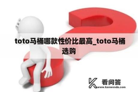  toto马桶哪款性价比最高_toto马桶选购