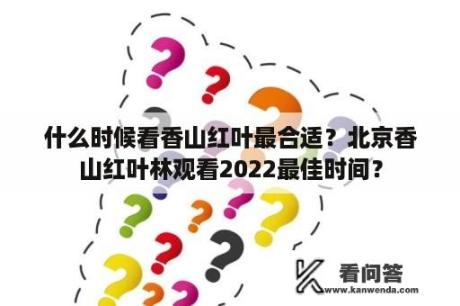 什么时候看香山红叶最合适？北京香山红叶林观看2022最佳时间？