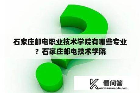 石家庄邮电职业技术学院有哪些专业？石家庄邮电技术学院