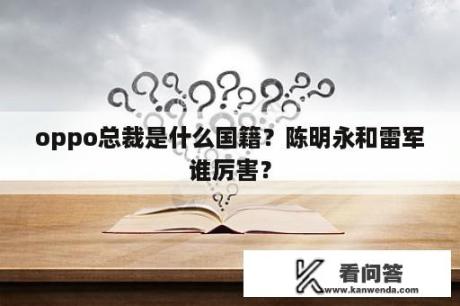 oppo总裁是什么国籍？陈明永和雷军谁厉害？