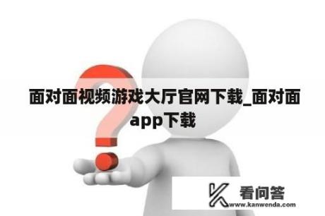  面对面视频游戏大厅官网下载_面对面app下载