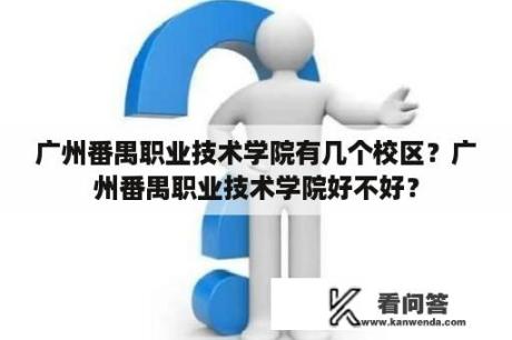 广州番禺职业技术学院有几个校区？广州番禺职业技术学院好不好？