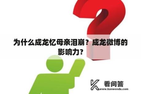 为什么成龙忆母亲泪崩？成龙微博的影响力？