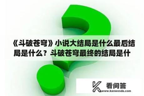 《斗破苍穹》小说大结局是什么最后结局是什么？斗破苍穹最终的结局是什么？