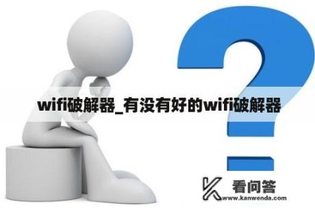  wifi破解器_有没有好的wifi破解器